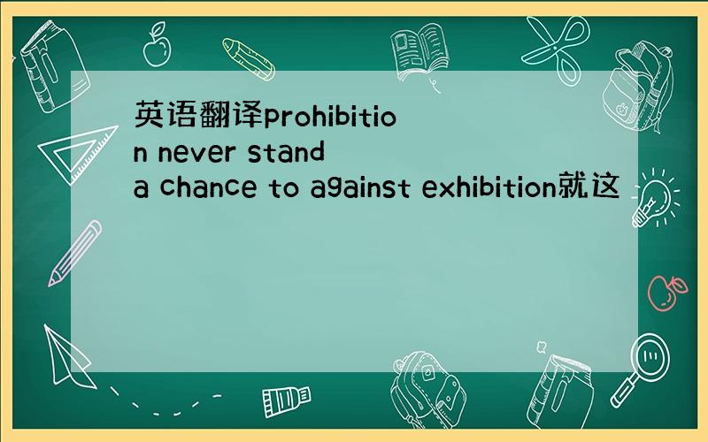 英语翻译prohibition never stand a chance to against exhibition就这