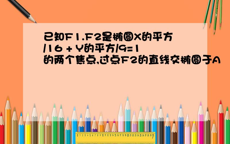 已知F1.F2是椭圆X的平方/16 + Y的平方/9=1的两个焦点,过点F2的直线交椭圆于A