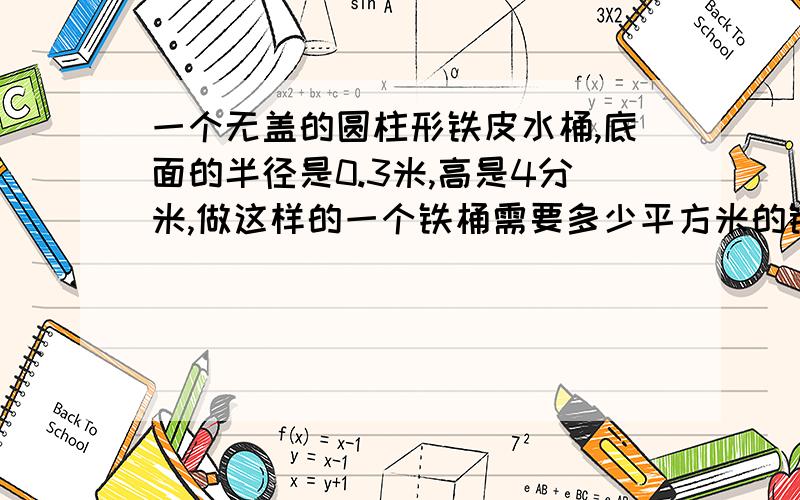 一个无盖的圆柱形铁皮水桶,底面的半径是0.3米,高是4分米,做这样的一个铁桶需要多少平方米的铁皮?