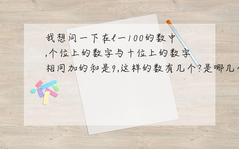 我想问一下在l一100的数中,个位上的数字与十位上的数字相同加的和是9,这样的数有几个?是哪几个?