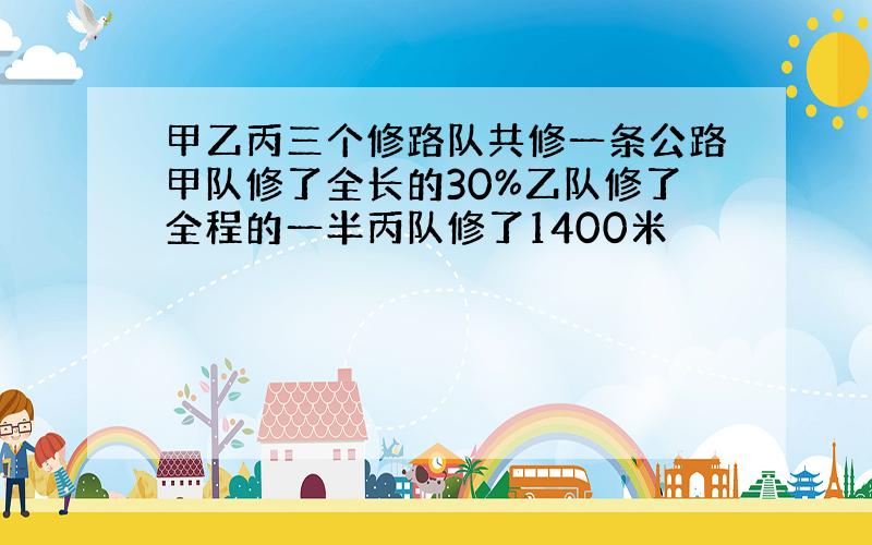 甲乙丙三个修路队共修一条公路甲队修了全长的30%乙队修了全程的一半丙队修了1400米