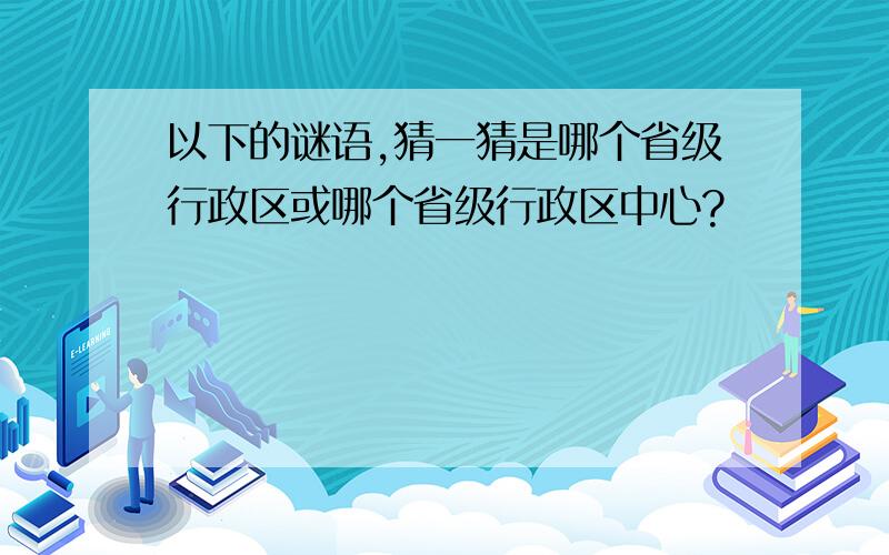 以下的谜语,猜一猜是哪个省级行政区或哪个省级行政区中心?