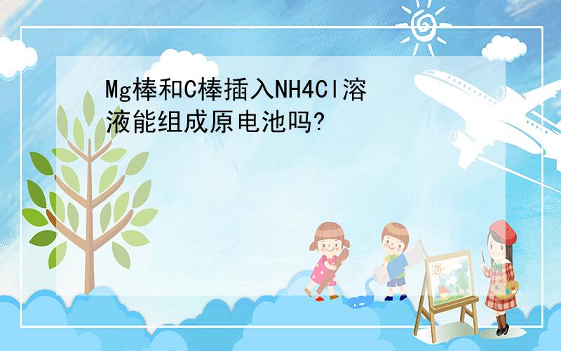 Mg棒和C棒插入NH4Cl溶液能组成原电池吗?