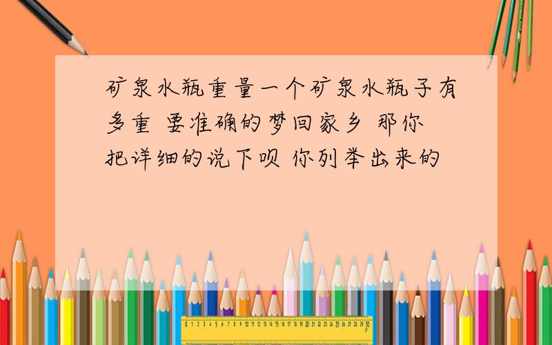 矿泉水瓶重量一个矿泉水瓶子有多重 要准确的梦回家乡 那你把详细的说下呗 你列举出来的