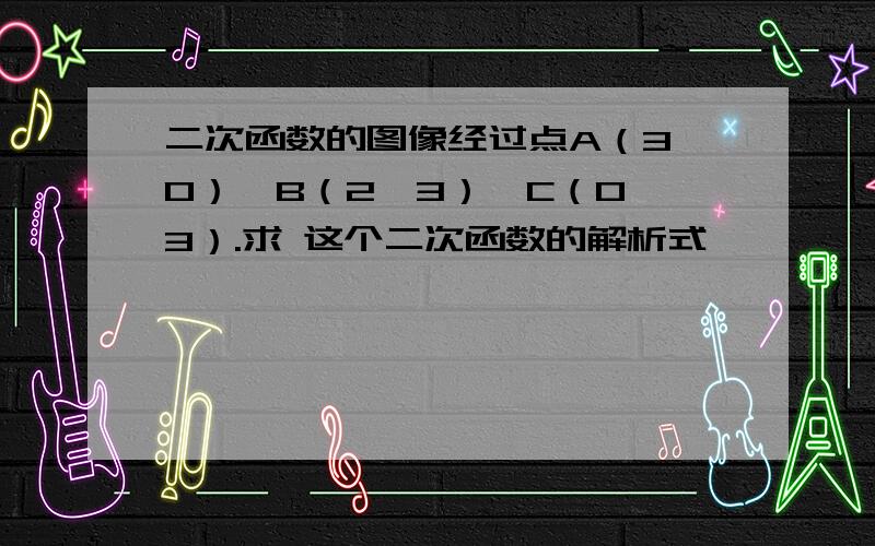 二次函数的图像经过点A（3,0）,B（2,3）,C（0,3）.求 这个二次函数的解析式