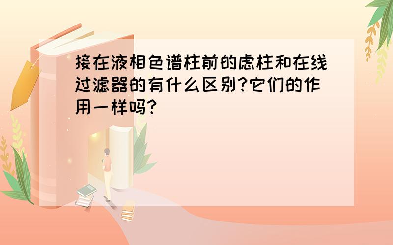 接在液相色谱柱前的虑柱和在线过滤器的有什么区别?它们的作用一样吗?