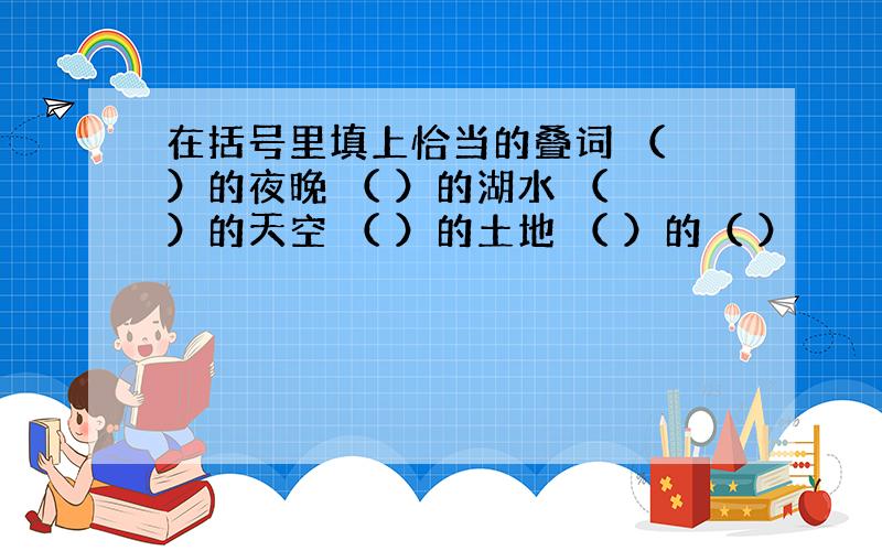 在括号里填上恰当的叠词 （ ）的夜晚 （ ）的湖水 （ ）的天空 （ ）的土地 （ ）的（ ）