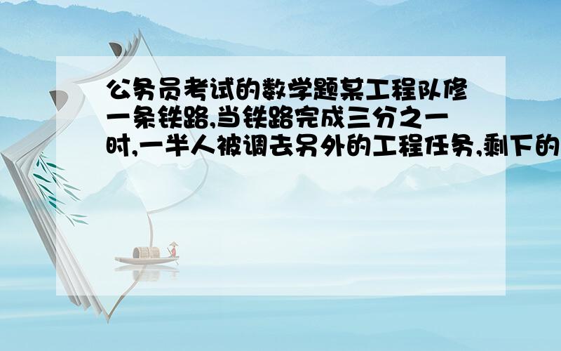 公务员考试的数学题某工程队修一条铁路,当铁路完成三分之一时,一半人被调去另外的工程任务,剩下的一半人继续工作4小时后,