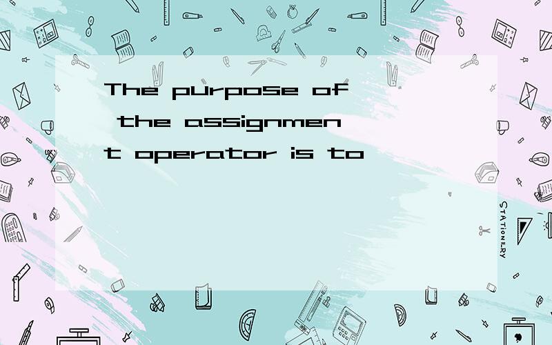 The purpose of the assignment operator is to