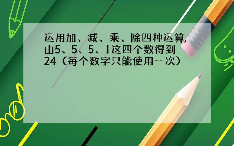 运用加、减、乘、除四种运算,由5、5、5、1这四个数得到24（每个数字只能使用一次）