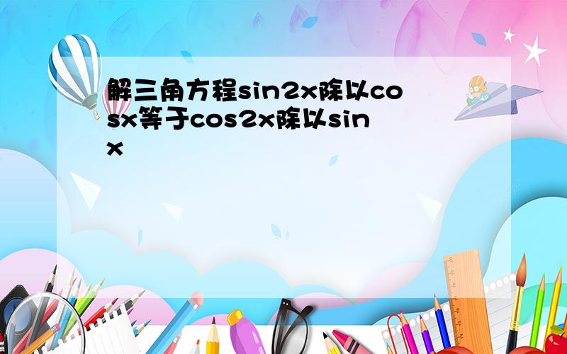 解三角方程sin2x除以cosx等于cos2x除以sinx