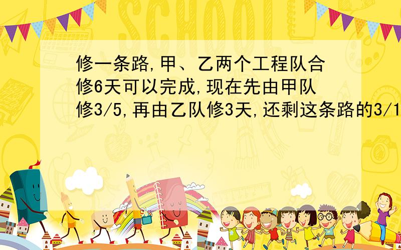 修一条路,甲、乙两个工程队合修6天可以完成,现在先由甲队修3/5,再由乙队修3天,还剩这条路的3/10没有修.已知甲队每