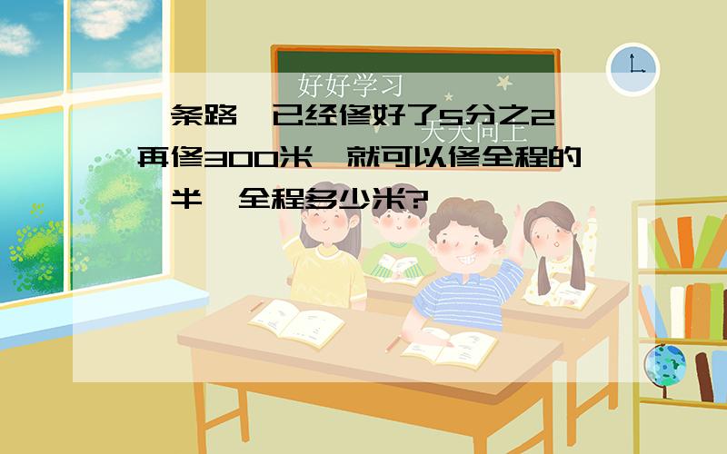 一条路,已经修好了5分之2,再修300米,就可以修全程的一半,全程多少米?