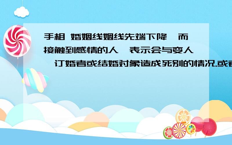 手相 婚姻线姻线先端下降,而接触到感情的人,表示会与变人,订婚者或结婚对象造成死别的情况.或者会因其他的因素而变成不增的