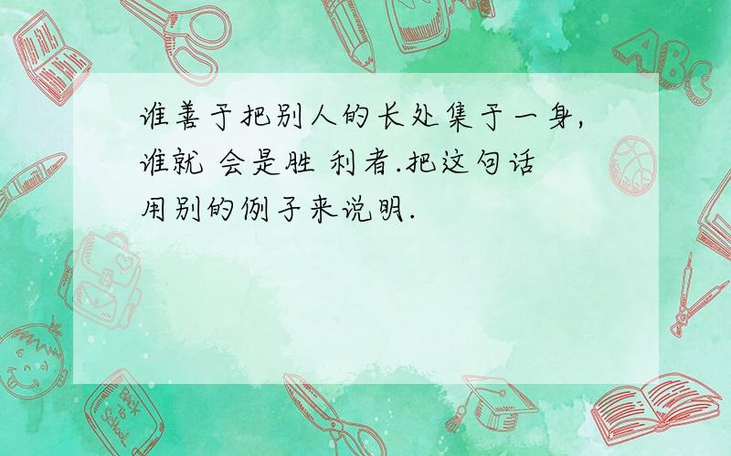 谁善于把别人的长处集于一身,谁就 会是胜 利者.把这句话用别的例孑来说明.