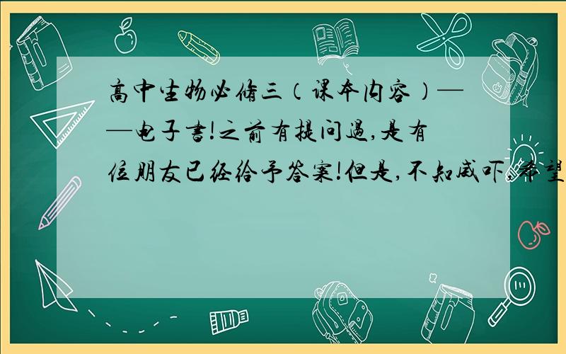 高中生物必修三（课本内容）——电子书!之前有提问过,是有位朋友已经给予答案!但是,不知威吓,希望那位朋友及其他朋友,