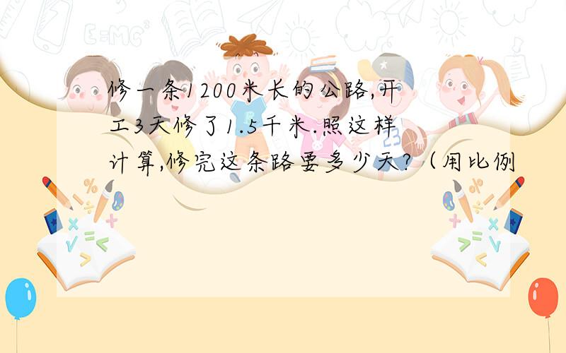 修一条1200米长的公路,开工3天修了1.5千米.照这样计算,修完这条路要多少天?（用比例