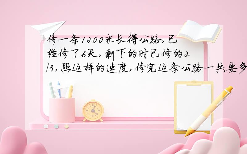 修一条1200米长得公路,已经修了6天,剩下的时已修的2/3,照这样的速度,修完这条公路一共要多少天?