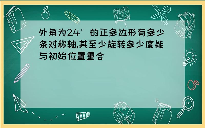 外角为24°的正多边形有多少条对称轴,其至少旋转多少度能与初始位置重合