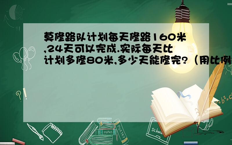 莫修路队计划每天修路160米,24天可以完成.实际每天比计划多修80米,多少天能修完?（用比例解）