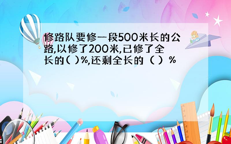 修路队要修一段500米长的公路,以修了200米,已修了全长的( )%,还剩全长的（ ）%