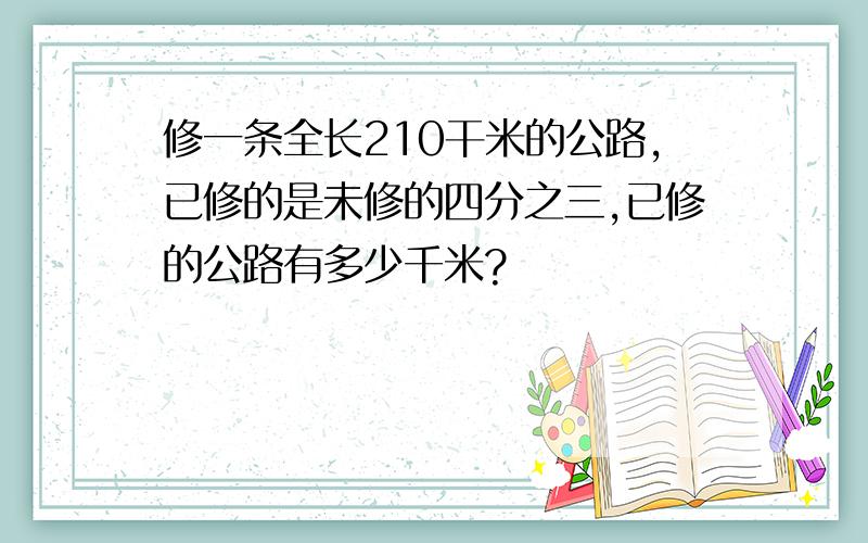 修一条全长210干米的公路,已修的是未修的四分之三,已修的公路有多少千米?