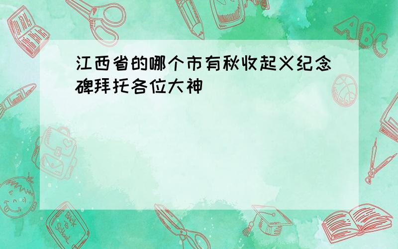 江西省的哪个市有秋收起义纪念碑拜托各位大神