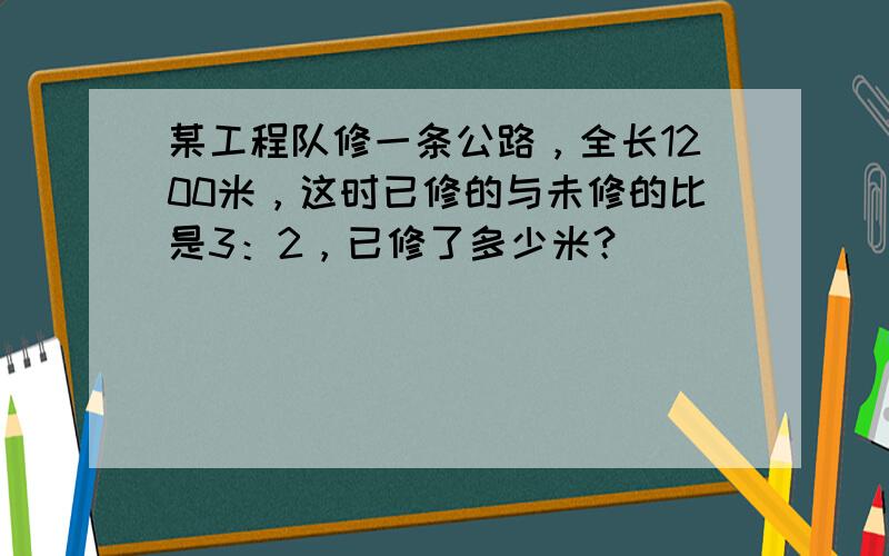 某工程队修一条公路，全长1200米，这时已修的与未修的比是3：2，已修了多少米？