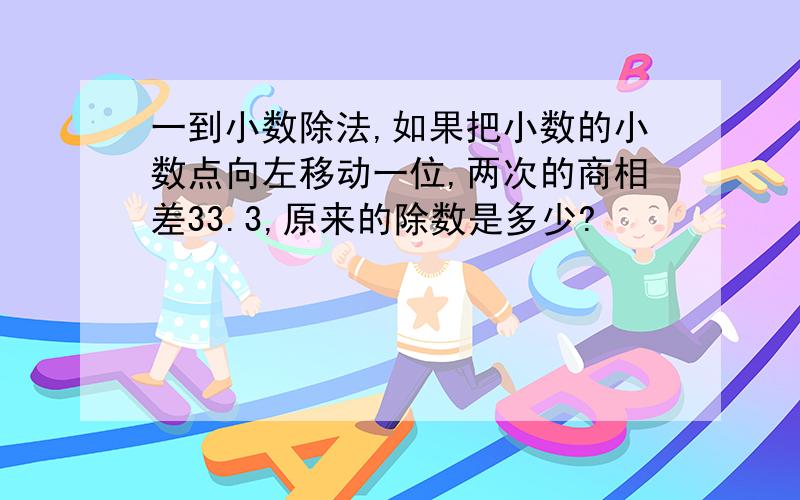 一到小数除法,如果把小数的小数点向左移动一位,两次的商相差33.3,原来的除数是多少?