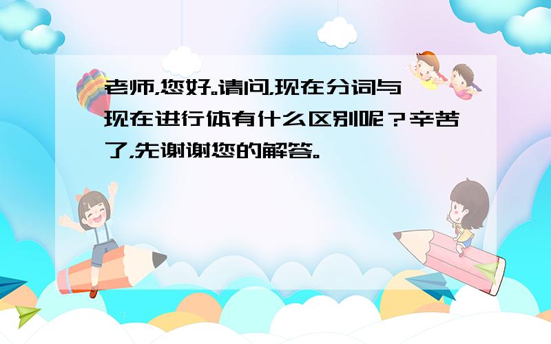 老师，您好。请问，现在分词与现在进行体有什么区别呢？辛苦了，先谢谢您的解答。