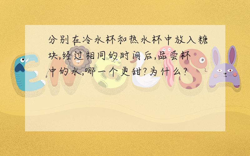 分别在冷水杯和热水杯中放入糖块,经过相同的时间后,品尝杯中的水,哪一个更甜?为什么?