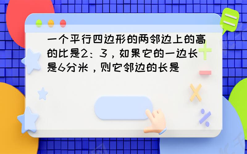 一个平行四边形的两邻边上的高的比是2：3，如果它的一边长是6分米，则它邻边的长是______．