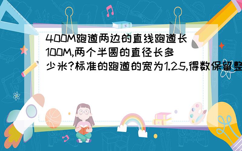 400M跑道两边的直线跑道长100M,两个半圆的直径长多少米?标准的跑道的宽为1.25,得数保留整数.