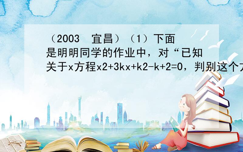 （2003•宜昌）（1）下面是明明同学的作业中，对“已知关于x方程x2+3kx+k2-k+2=0，判别这个方程根的情况．