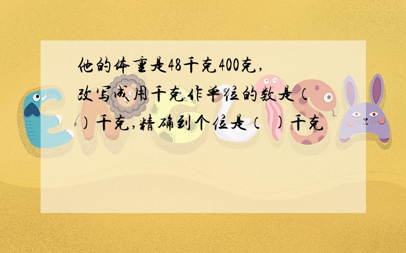 他的体重是48千克400克,改写成用千克作单位的数是（ ）千克,精确到个位是（ )千克