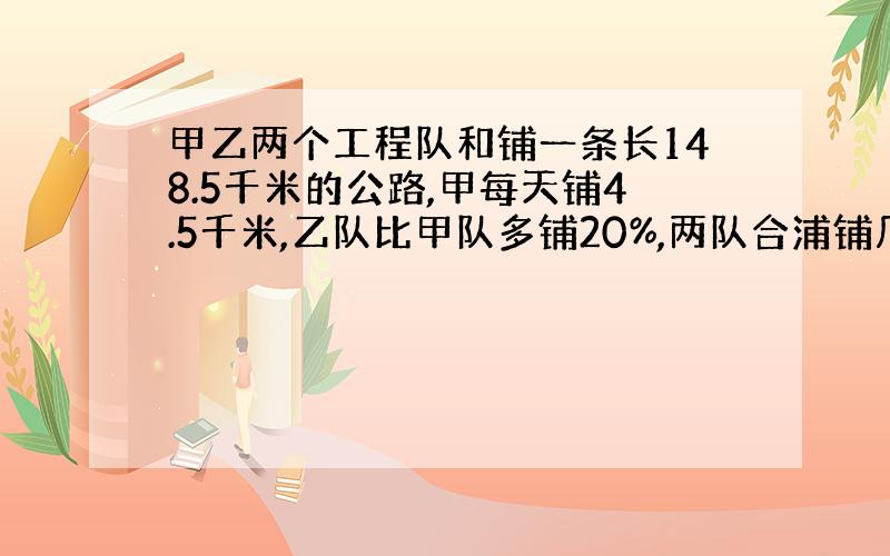 甲乙两个工程队和铺一条长148.5千米的公路,甲每天铺4.5千米,乙队比甲队多铺20%,两队合浦铺几天能完成?