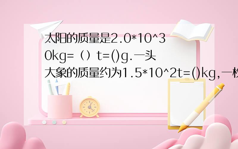 太阳的质量是2.0*10^30kg=（）t=()g.一头大象的质量约为1.5*10^2t=()kg,一枚药片的质量约为2