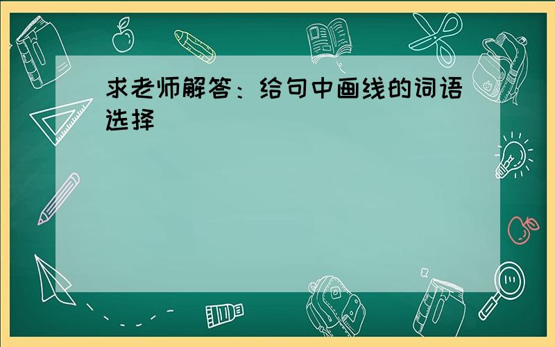 求老师解答：给句中画线的词语选择