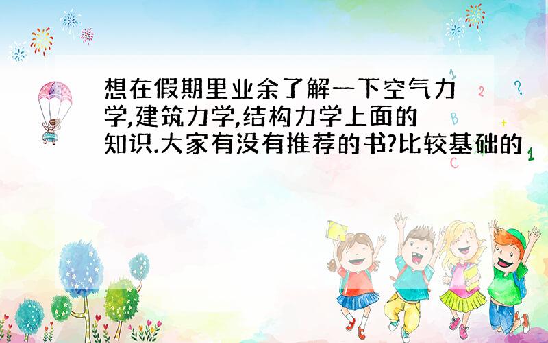 想在假期里业余了解一下空气力学,建筑力学,结构力学上面的知识.大家有没有推荐的书?比较基础的