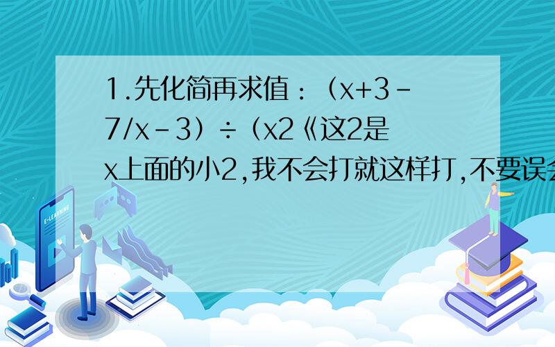 1.先化简再求值：（x+3-7/x-3）÷（x2《这2是x上面的小2,我不会打就这样打,不要误会了》/2x-6 - 4x