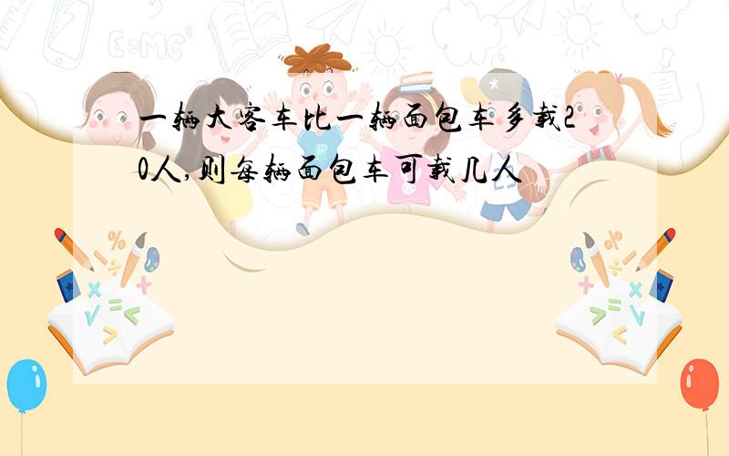 一辆大客车比一辆面包车多载20人,则每辆面包车可载几人