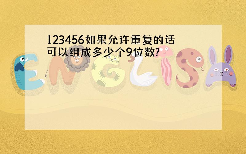 123456如果允许重复的话可以组成多少个9位数?