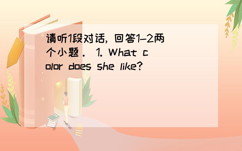 请听1段对话, 回答1-2两个小题。 1. What color does she like?