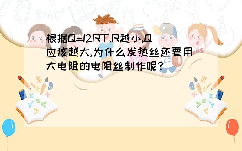 根据Q=I2RT,R越小,Q应该越大,为什么发热丝还要用大电阻的电阻丝制作呢?