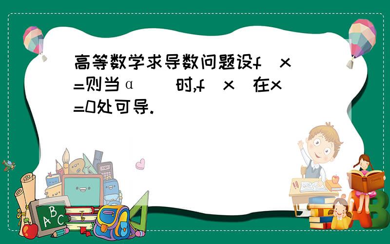 高等数学求导数问题设f(x)=则当α__时,f(x)在x=0处可导.