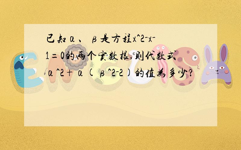 已知α、β是方程x^2-x-1=0的两个实数根,则代数式α^2+α(β^2-2)的值为多少?