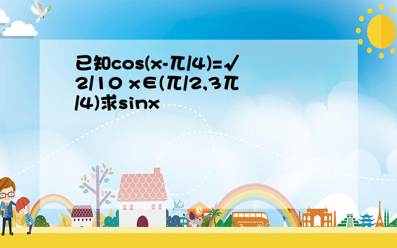 已知cos(x-兀/4)=√2/10 x∈(兀/2,3兀/4)求sinx