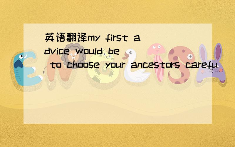 英语翻译my first advice would be to choose your ancestors carefu