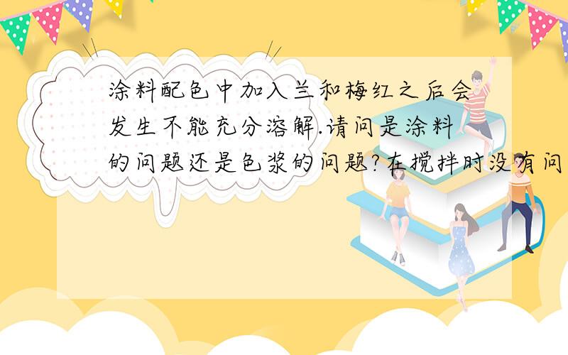 涂料配色中加入兰和梅红之后会发生不能充分溶解.请问是涂料的问题还是色浆的问题?在搅拌时没有问题.等上墙完全干后发生有色差