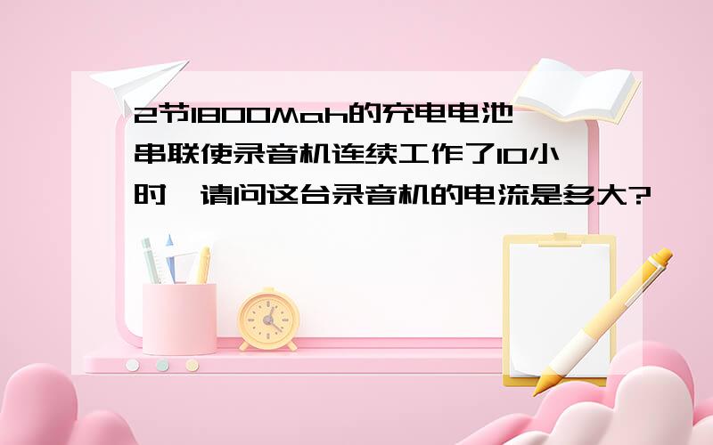 2节1800Mah的充电电池串联使录音机连续工作了10小时,请问这台录音机的电流是多大?